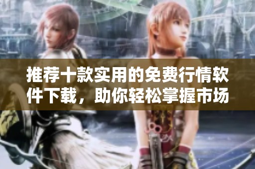 推荐十款实用的免费行情软件下载，助你轻松掌握市场动态