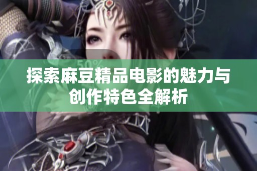 探索麻豆精品电影的魅力与创作特色全解析