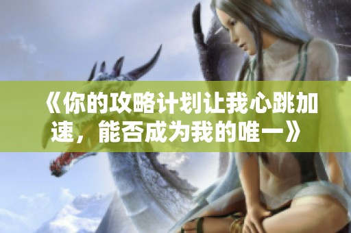 《你的攻略计划让我心跳加速，能否成为我的唯一》