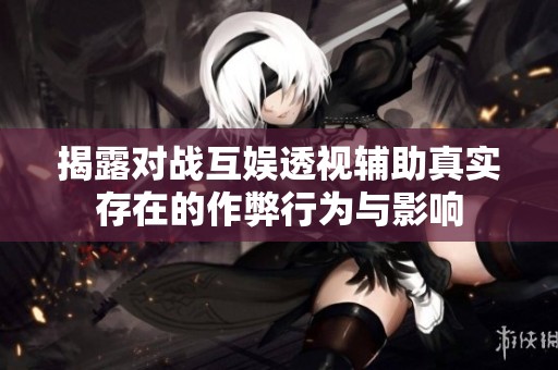 揭露对战互娱透视辅助真实存在的作弊行为与影响