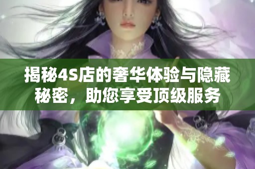 揭秘4S店的奢华体验与隐藏秘密，助您享受顶级服务