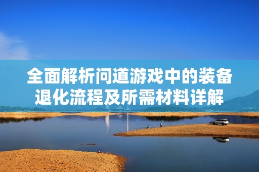 全面解析问道游戏中的装备退化流程及所需材料详解