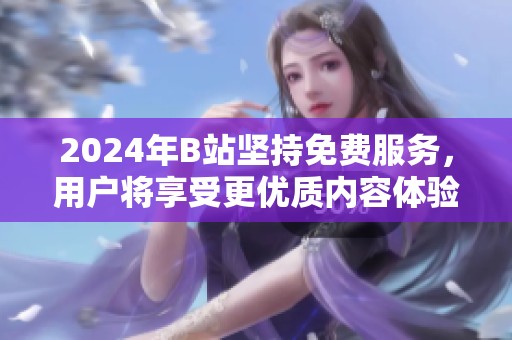2024年B站坚持免费服务，用户将享受更优质内容体验