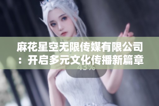 麻花星空无限传媒有限公司：开启多元文化传播新篇章