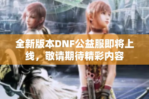 全新版本DNF公益服即将上线，敬请期待精彩内容