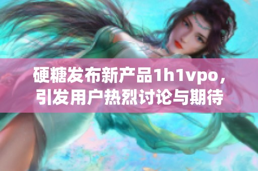 硬糖发布新产品1h1vpo，引发用户热烈讨论与期待
