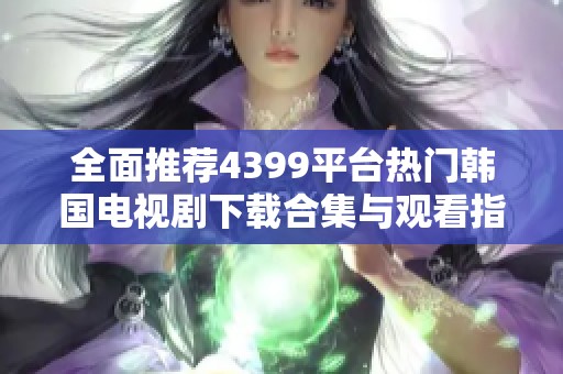 全面推荐4399平台热门韩国电视剧下载合集与观看指南