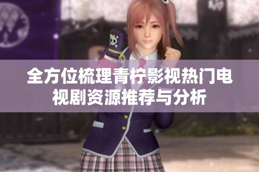全方位梳理青柠影视热门电视剧资源推荐与分析