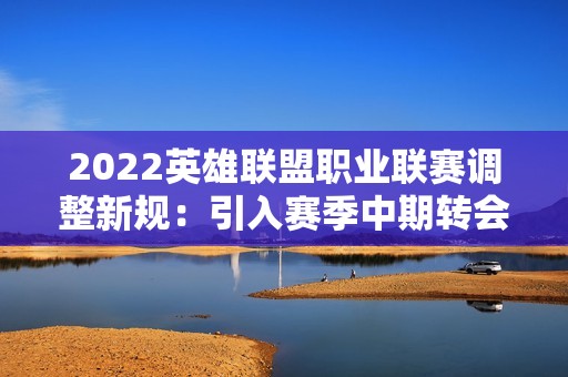 2022英雄联盟职业联赛调整新规：引入赛季中期转会窗口计划
