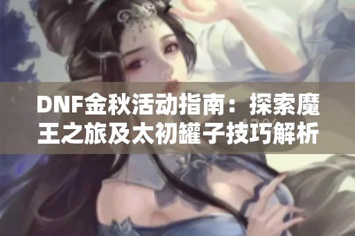 DNF金秋活动指南：探索魔王之旅及太初罐子技巧解析