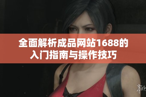 全面解析成品网站1688的入门指南与操作技巧
