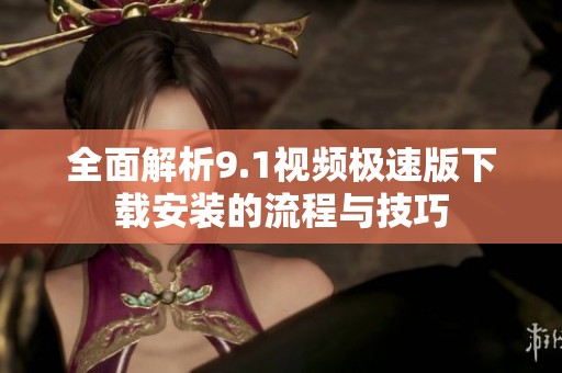 全面解析9.1视频极速版下载安装的流程与技巧