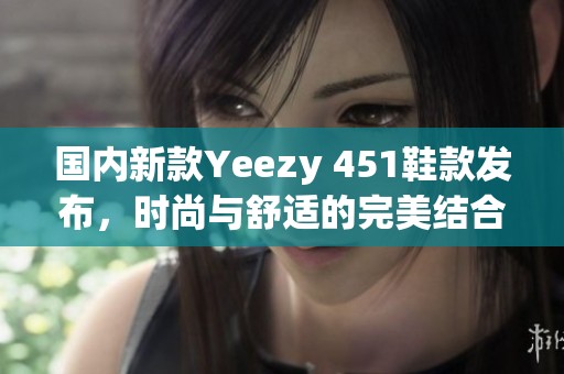 国内新款Yeezy 451鞋款发布，时尚与舒适的完美结合