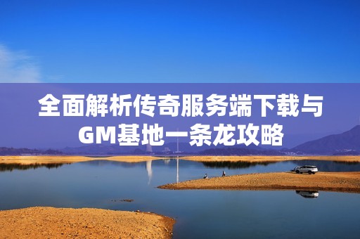 全面解析传奇服务端下载与GM基地一条龙攻略