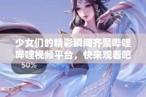少女们的精彩瞬间齐聚哔哩哔哩视频平台，快来观看吧！
