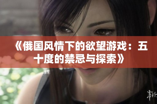 《俄国风情下的欲望游戏：五十度的禁忌与探索》