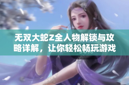 无双大蛇Z全人物解锁与攻略详解，让你轻松畅玩游戏