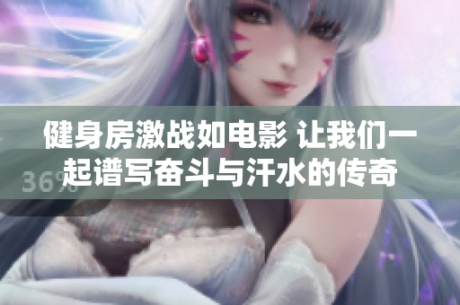 健身房激战如电影 让我们一起谱写奋斗与汗水的传奇
