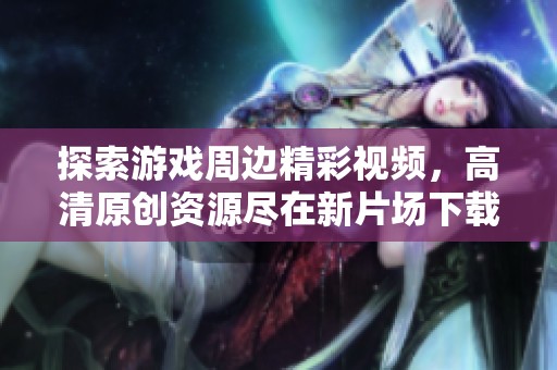 探索游戏周边精彩视频，高清原创资源尽在新片场下载