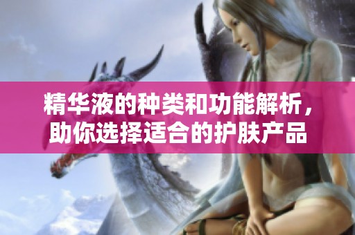精华液的种类和功能解析，助你选择适合的护肤产品