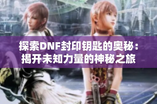 探索DNF封印钥匙的奥秘：揭开未知力量的神秘之旅