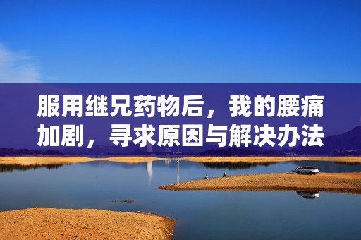 服用继兄药物后，我的腰痛加剧，寻求原因与解决办法