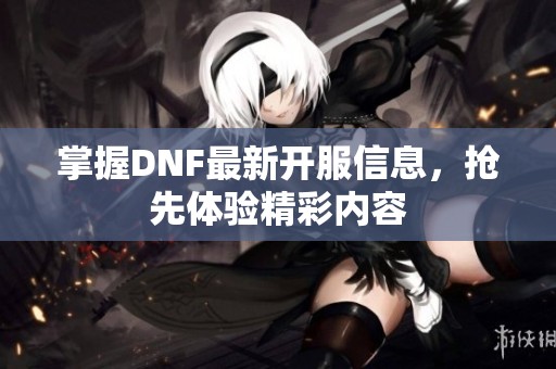 掌握DNF最新开服信息，抢先体验精彩内容