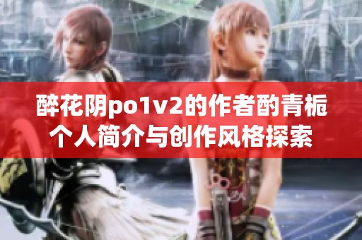 醉花阴po1v2的作者酌青栀个人简介与创作风格探索