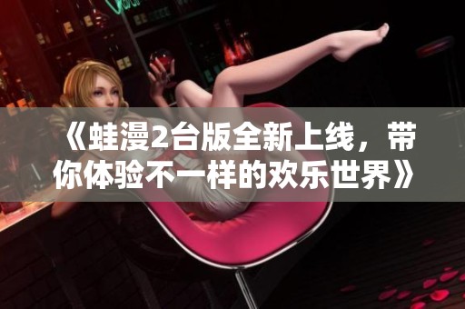 《蛙漫2台版全新上线，带你体验不一样的欢乐世界》