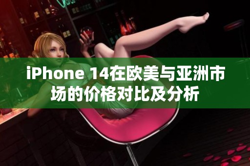 iPhone 14在欧美与亚洲市场的价格对比及分析