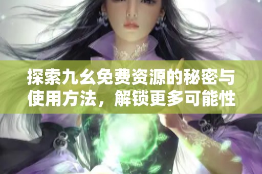 探索九幺免费资源的秘密与使用方法，解锁更多可能性