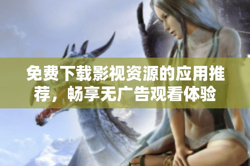 免费下载影视资源的应用推荐，畅享无广告观看体验