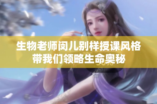 生物老师闵儿别样授课风格带我们领略生命奥秘