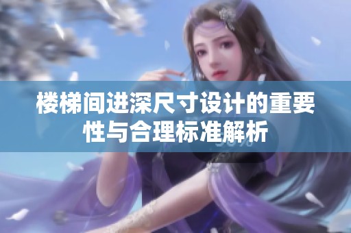 楼梯间进深尺寸设计的重要性与合理标准解析