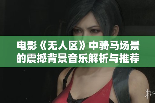 电影《无人区》中骑马场景的震撼背景音乐解析与推荐