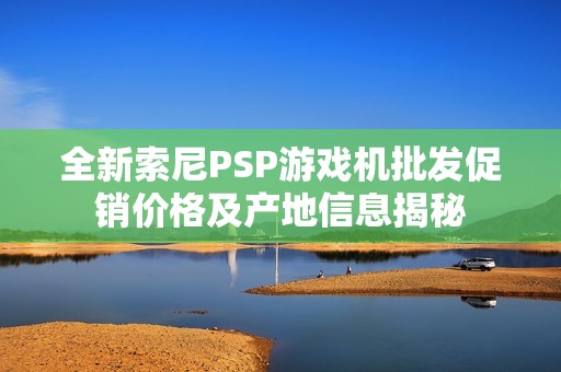 全新索尼PSP游戏机批发促销价格及产地信息揭秘
