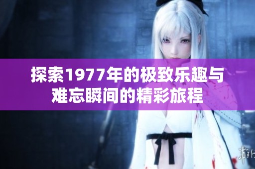 探索1977年的极致乐趣与难忘瞬间的精彩旅程