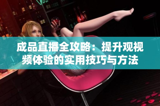 成品直播全攻略：提升观视频体验的实用技巧与方法