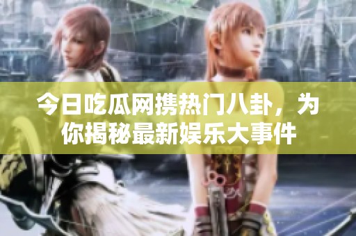 今日吃瓜网携热门八卦，为你揭秘最新娱乐大事件