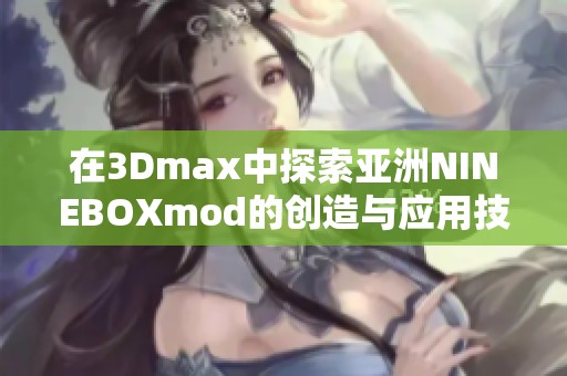 在3Dmax中探索亚洲NINEBOXmod的创造与应用技巧