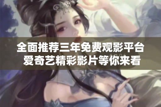 全面推荐三年免费观影平台 爱奇艺精彩影片等你来看