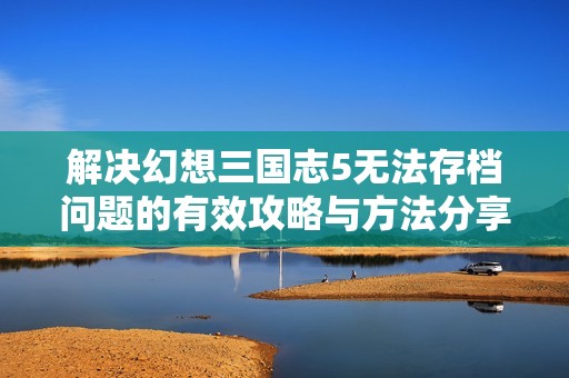 解决幻想三国志5无法存档问题的有效攻略与方法分享