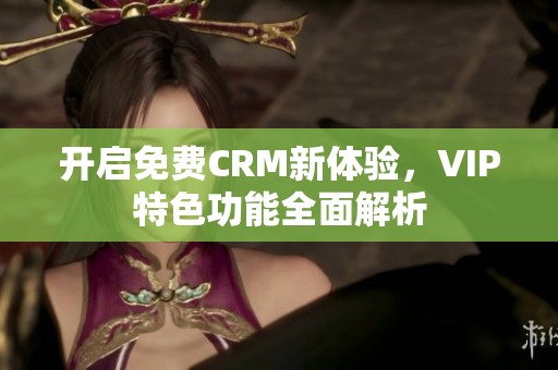 开启免费CRM新体验，VIP特色功能全面解析