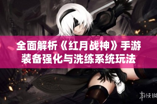 全面解析《红月战神》手游装备强化与洗练系统玩法
