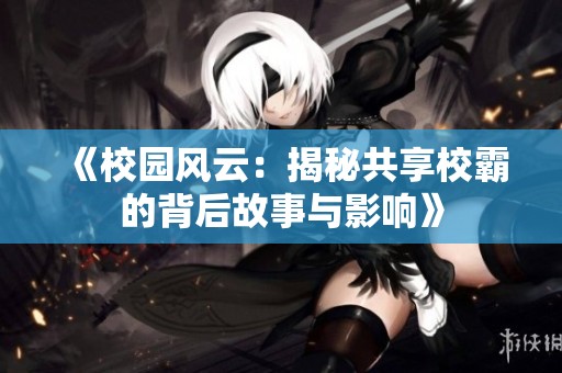 《校园风云：揭秘共享校霸的背后故事与影响》