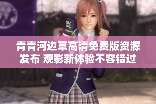 青青河边草高清免费版资源发布 观影新体验不容错过