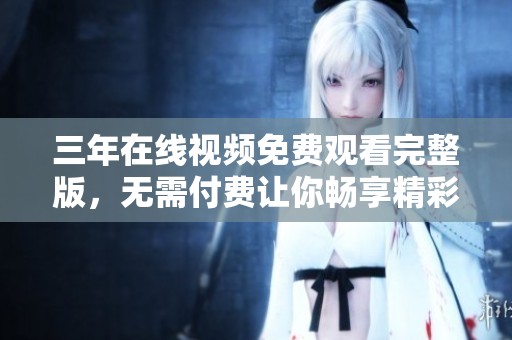 三年在线视频免费观看完整版，无需付费让你畅享精彩内容