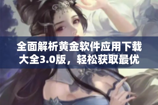 全面解析黄金软件应用下载大全3.0版，轻松获取最优资源