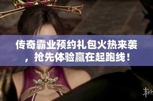 传奇霸业预约礼包火热来袭，抢先体验赢在起跑线！