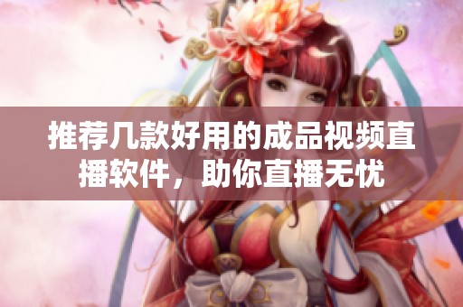 推荐几款好用的成品视频直播软件，助你直播无忧